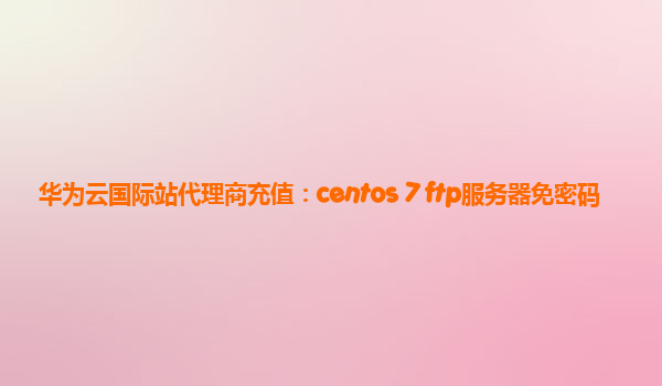 华为云国际站代理商充值：centos 7 ftp服务器免密码