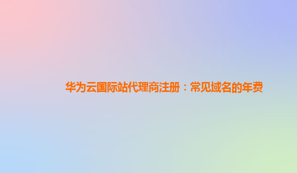 华为云国际站代理商注册：常见域名的年费