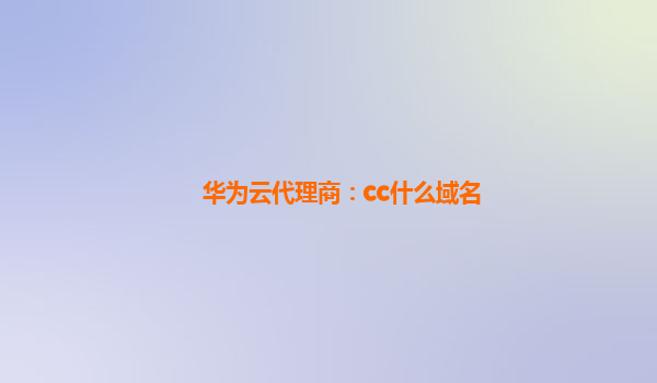 华为云代理商：cc什么域名