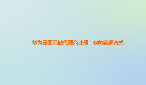 华为云国际站代理商注册：cdn实现方式