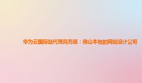 华为云国际站代理商充值：佛山本地的网站设计公司