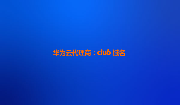 华为云代理商：club 域名