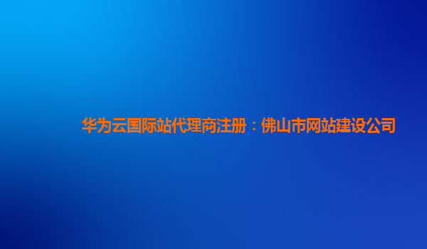 华为云国际站代理商注册：佛山市网站建设公司