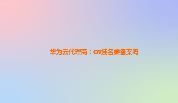 华为云代理商：cn域名要备案吗