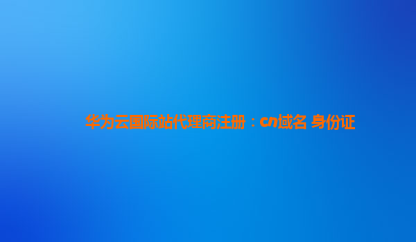 华为云国际站代理商注册：cn域名 身份证