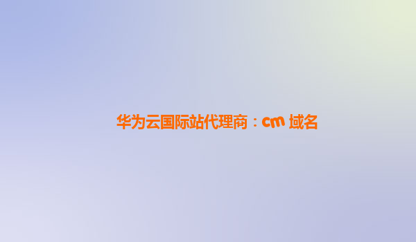 华为云国际站代理商：cm 域名