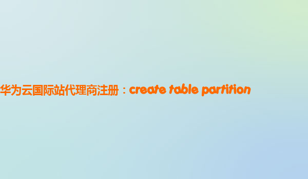 华为云国际站代理商注册：create table partition