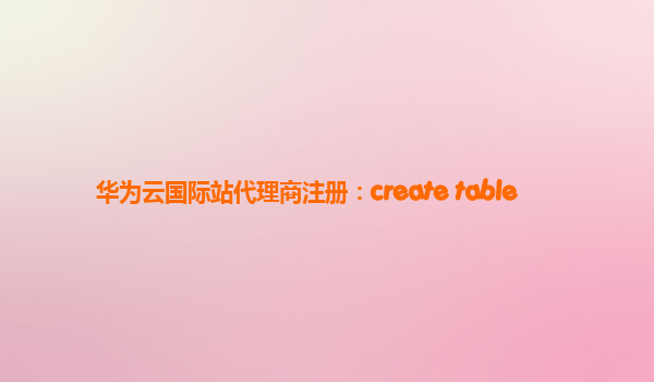 华为云国际站代理商注册：create table