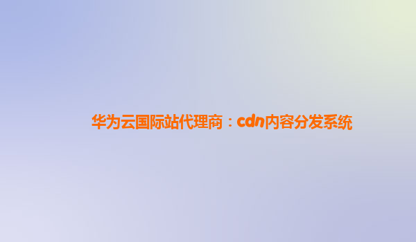 华为云国际站代理商：cdn内容分发系统