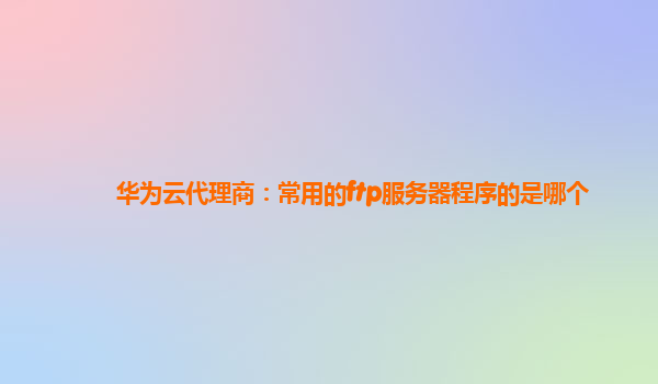 华为云代理商：常用的ftp服务器程序的是哪个