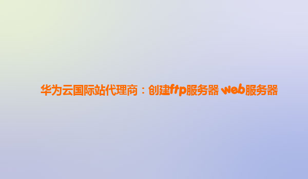 华为云国际站代理商：创建ftp服务器 web服务器