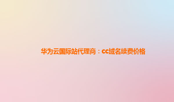 华为云国际站代理商：cc域名续费价格