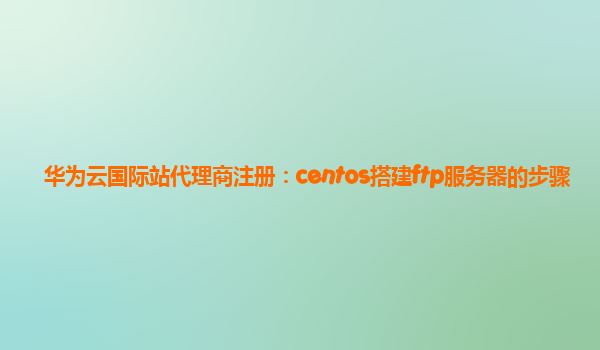 华为云国际站代理商注册：centos搭建ftp服务器的步骤