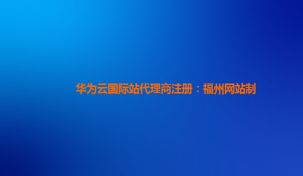 华为云国际站代理商注册：福州网站制