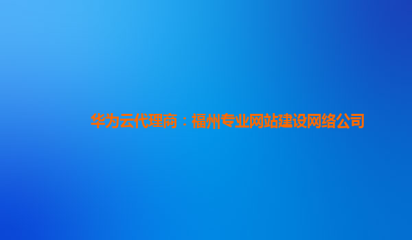 华为云代理商：福州专业网站建设网络公司