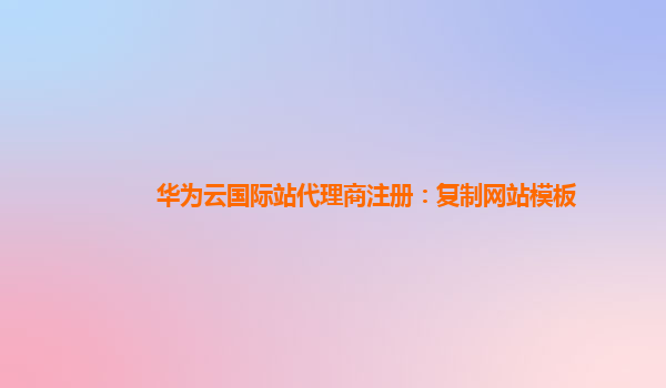 华为云国际站代理商注册：复制网站模板