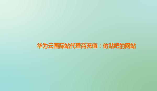 华为云国际站代理商充值：仿贴吧的网站