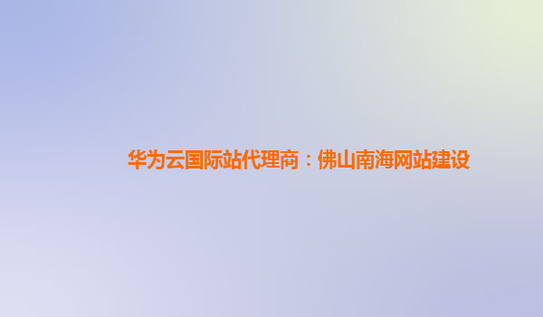 华为云国际站代理商：佛山南海网站建设