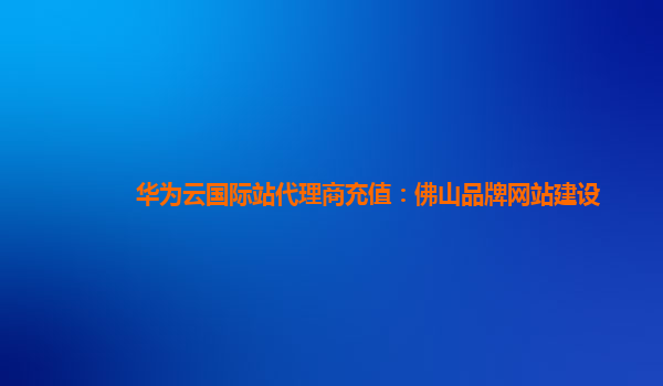 华为云国际站代理商充值：佛山品牌网站建设