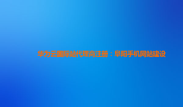 华为云国际站代理商注册：阜阳手机网站建设