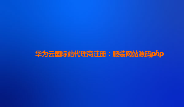 华为云国际站代理商注册：服装网站源码php