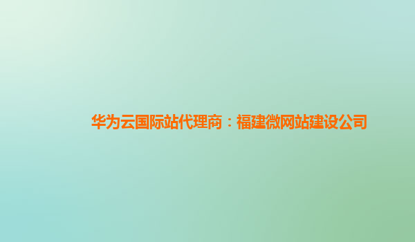 华为云国际站代理商：福建微网站建设公司