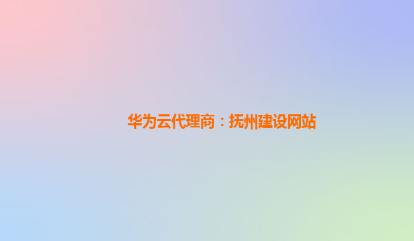 华为云代理商：抚州建设网站