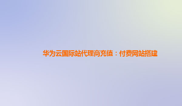 华为云国际站代理商充值：付费网站搭建