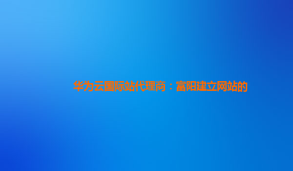 华为云国际站代理商：富阳建立网站的