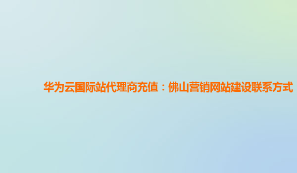 华为云国际站代理商充值：佛山营销网站建设联系方式