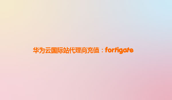 华为云国际站代理商充值：fortigate