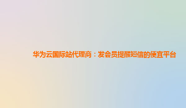 华为云国际站代理商：发会员提醒短信的便宜平台