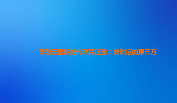 华为云国际站代理商注册：发短信的第三方