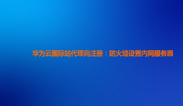 华为云国际站代理商注册：防火墙设置内网服务器