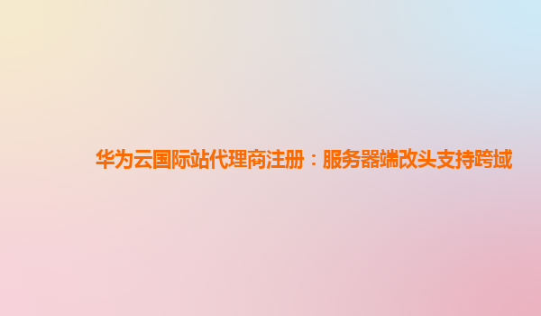 华为云国际站代理商注册：服务器端改头支持跨域