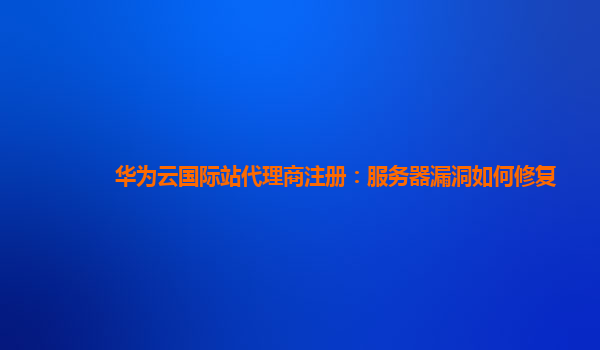 华为云国际站代理商注册：服务器漏洞如何修复