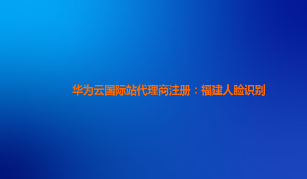 华为云国际站代理商注册：福建人脸识别