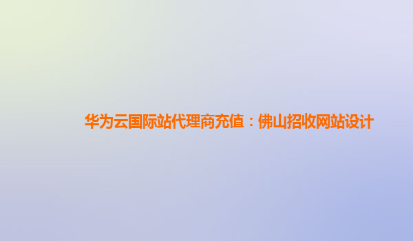 华为云国际站代理商充值：佛山招收网站设计