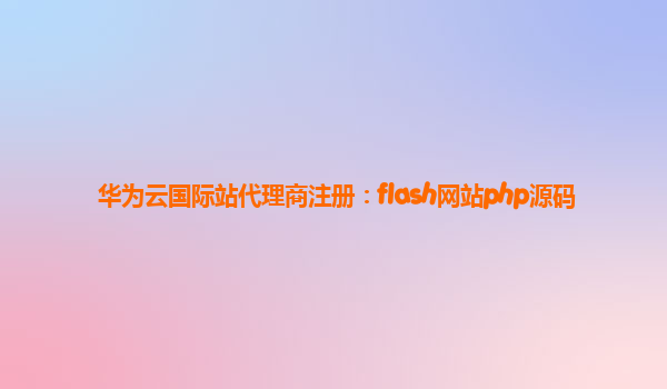 华为云国际站代理商注册：flash网站php源码