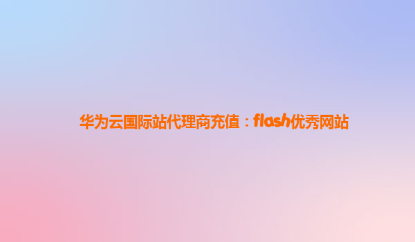 华为云国际站代理商充值：flash优秀网站