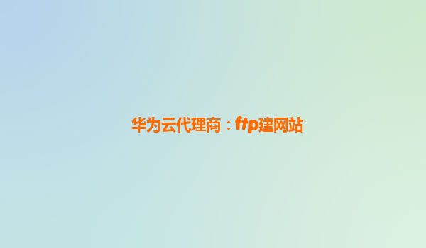 华为云代理商：ftp建网站