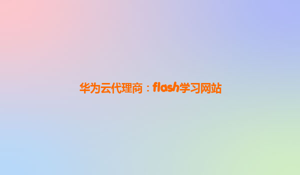 华为云代理商：flash学习网站