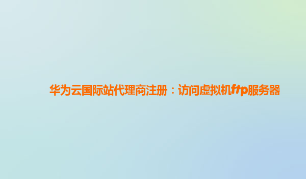 华为云国际站代理商注册：访问虚拟机ftp服务器