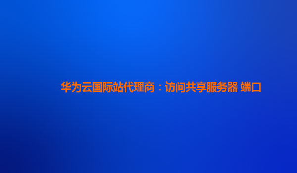 华为云国际站代理商：访问共享服务器 端口