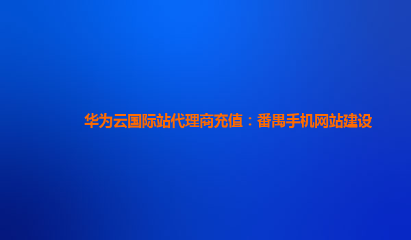 华为云国际站代理商充值：番禺手机网站建设