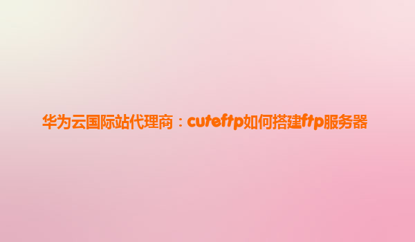 华为云国际站代理商：cuteftp如何搭建ftp服务器