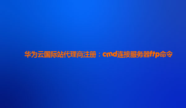 华为云国际站代理商注册：cmd连接服务器ftp命令