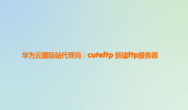 华为云国际站代理商：cuteftp 新建ftp服务器