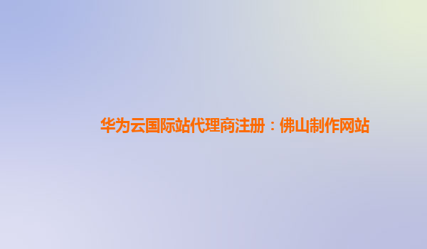 华为云国际站代理商注册：佛山制作网站