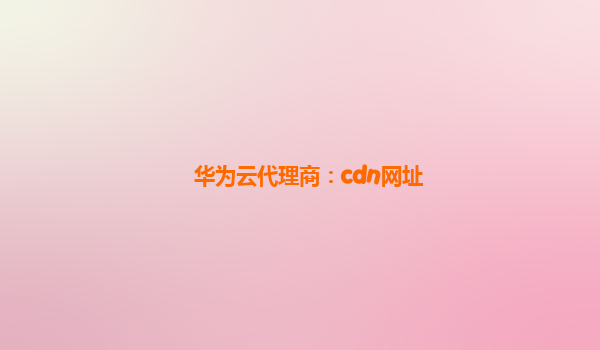 华为云代理商：cdn网址